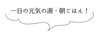 一日の元気の源・朝ごはん！
